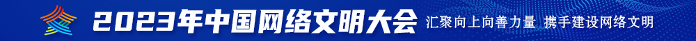 操逼视频大鸡爽艹在线播放2023年中国网络文明大会